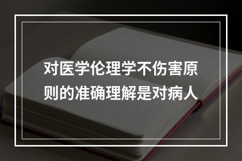 对医学伦理学不伤害原则的准确理解是对病人