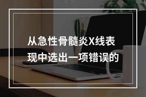 从急性骨髓炎X线表现中选出一项错误的