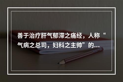 善于治疗肝气郁滞之痛经，人称“气病之总司，妇科之主帅”的药物