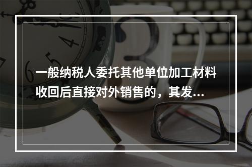 一般纳税人委托其他单位加工材料收回后直接对外销售的，其发生的