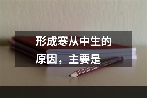 形成寒从中生的原因，主要是