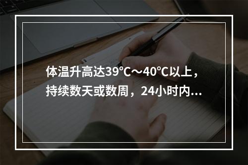 体温升高达39℃～40℃以上，持续数天或数周，24小时内体温