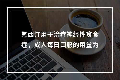 氟西汀用于治疗神经性贪食症，成人每日口服的用量为