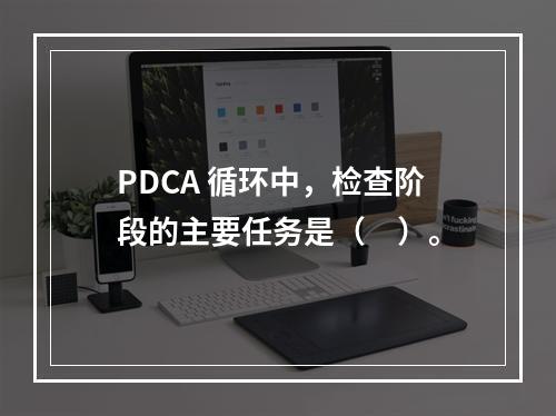 PDCA 循环中，检查阶段的主要任务是（　）。