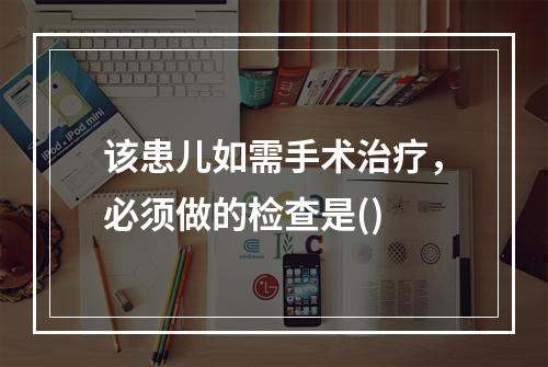 该患儿如需手术治疗，必须做的检查是()