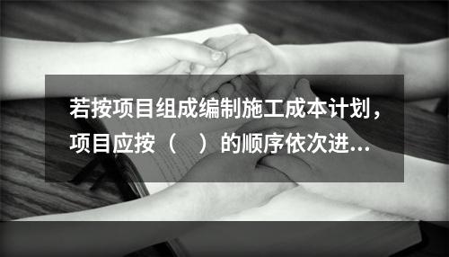 若按项目组成编制施工成本计划，项目应按（　）的顺序依次进行分