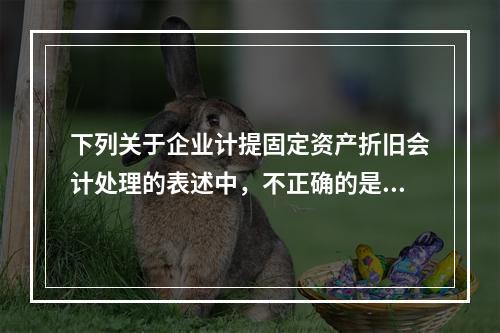 下列关于企业计提固定资产折旧会计处理的表述中，不正确的是（　