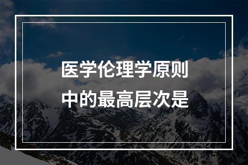 医学伦理学原则中的最高层次是