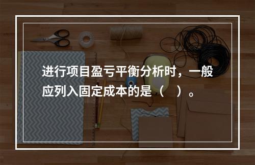 进行项目盈亏平衡分析时，一般应列入固定成本的是（　）。