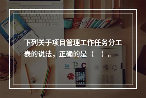 下列关于项目管理工作任务分工表的说法，正确的是（　）。