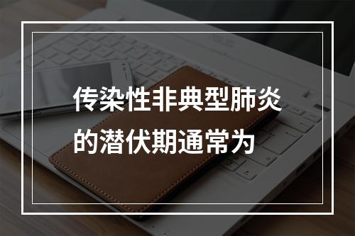 传染性非典型肺炎的潜伏期通常为