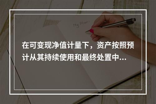 在可变现净值计量下，资产按照预计从其持续使用和最终处置中所产