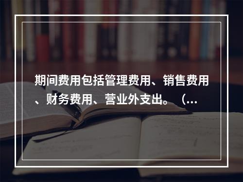 期间费用包括管理费用、销售费用、财务费用、营业外支出。（　）