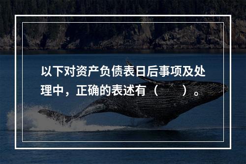 以下对资产负债表日后事项及处理中，正确的表述有（  ）。