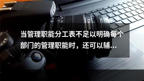 当管理职能分工表不足以明确每个部门的管理职能时，还可以辅助使