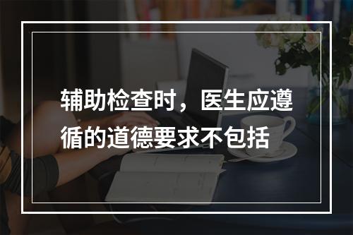 辅助检查时，医生应遵循的道德要求不包括