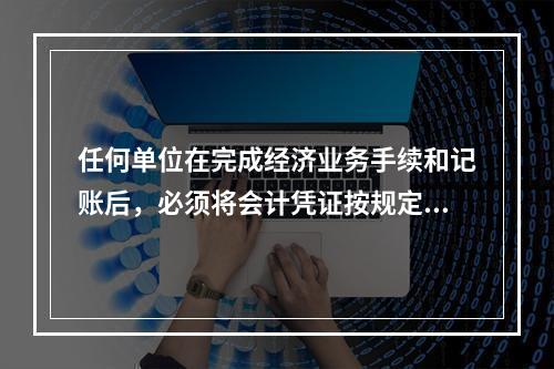 任何单位在完成经济业务手续和记账后，必须将会计凭证按规定的立