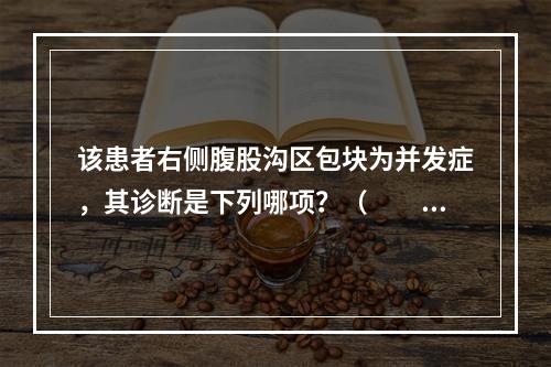 该患者右侧腹股沟区包块为并发症，其诊断是下列哪项？（　　）