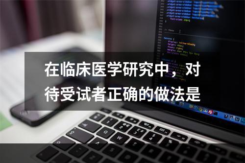 在临床医学研究中，对待受试者正确的做法是