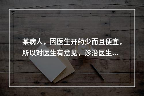 某病人，因医生开药少而且便宜，所以对医生有意见，诊治医生在对