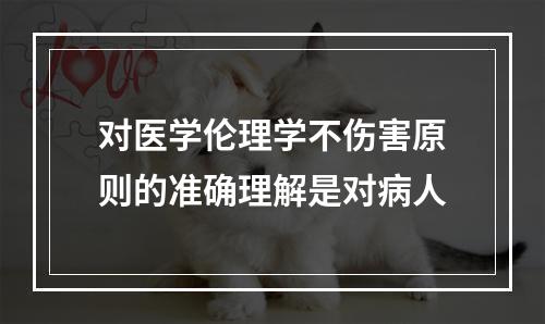 对医学伦理学不伤害原则的准确理解是对病人