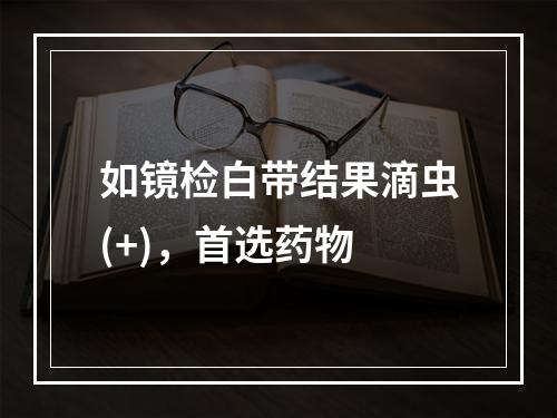 如镜检白带结果滴虫(+)，首选药物