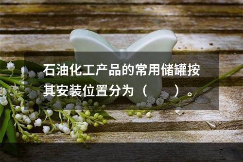 石油化工产品的常用储罐按其安装位置分为（  ）。