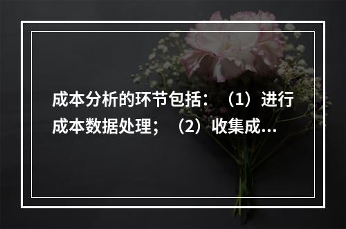 成本分析的环节包括：（1）进行成本数据处理；（2）收集成本信