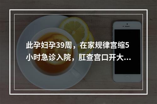 此孕妇孕39周，在家规律宫缩5小时急诊入院，肛查宫口开大4c