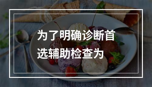 为了明确诊断首选辅助检查为