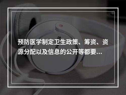 预防医学制定卫生政策、筹资、资源分配以及信息的公开等都要坚持