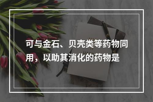 可与金石、贝壳类等药物同用，以助其消化的药物是