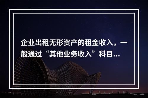 企业出租无形资产的租金收入，一般通过“其他业务收入”科目核算