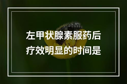 左甲状腺素服药后疗效明显的时间是