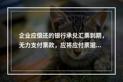 企业应偿还的银行承兑汇票到期，无力支付票款，应将应付票据账面