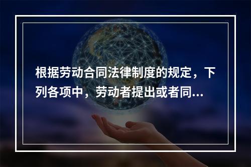 根据劳动合同法律制度的规定，下列各项中，劳动者提出或者同意续