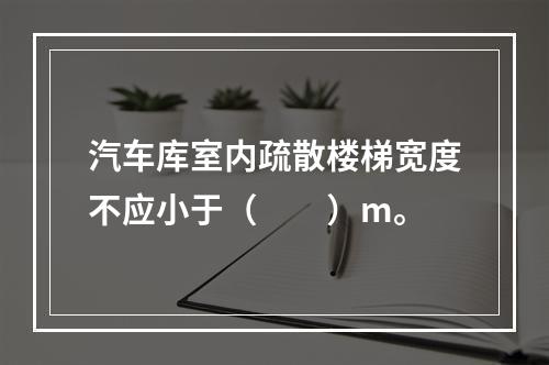 汽车库室内疏散楼梯宽度不应小于（  ）m。