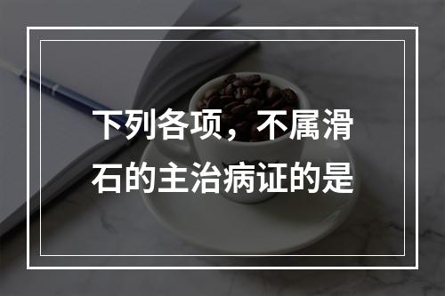 下列各项，不属滑石的主治病证的是