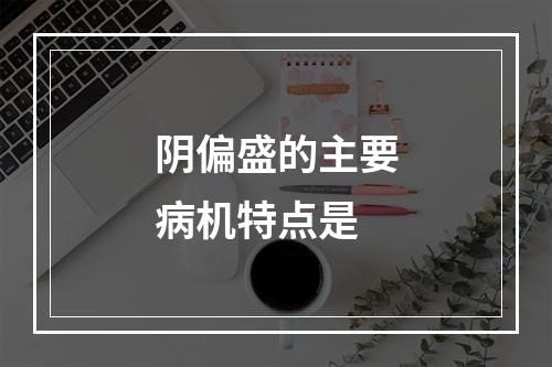 阴偏盛的主要病机特点是