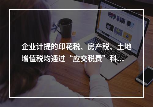 企业计提的印花税、房产税、土地增值税均通过“应交税费”科目核