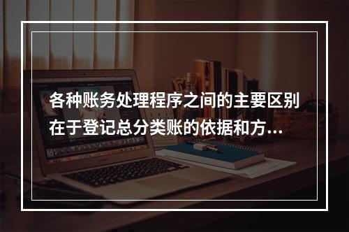 各种账务处理程序之间的主要区别在于登记总分类账的依据和方法不