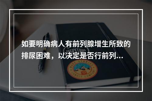 如要明确病人有前列腺增生所致的排尿困难，以决定是否行前列腺切