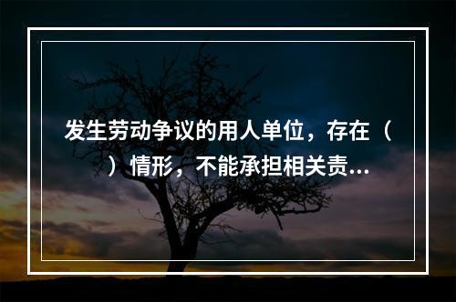 发生劳动争议的用人单位，存在（　　）情形，不能承担相关责任的