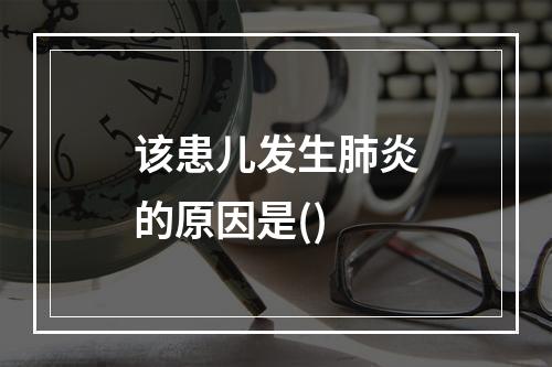 该患儿发生肺炎的原因是()