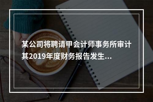 某公司将聘请甲会计师事务所审计其2019年度财务报告发生的相