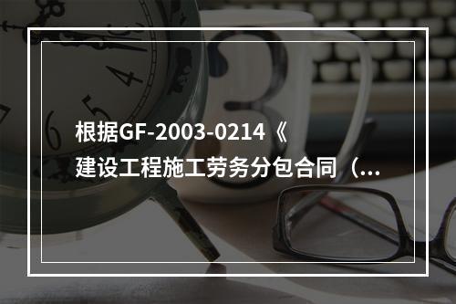 根据GF-2003-0214《建设工程施工劳务分包合同（示范