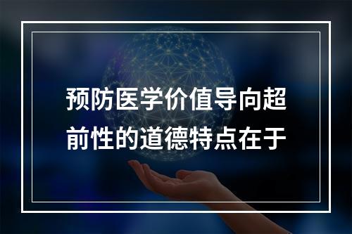 预防医学价值导向超前性的道德特点在于