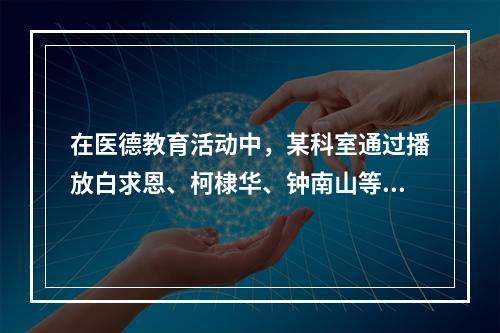 在医德教育活动中，某科室通过播放白求恩、柯棣华、钟南山等优秀