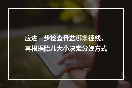 应进一步检查骨盆哪条径线，再根据胎儿大小决定分娩方式