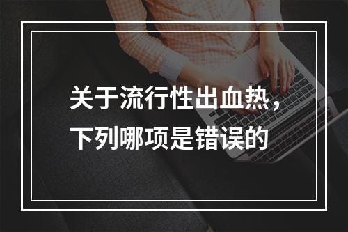 关于流行性出血热，下列哪项是错误的